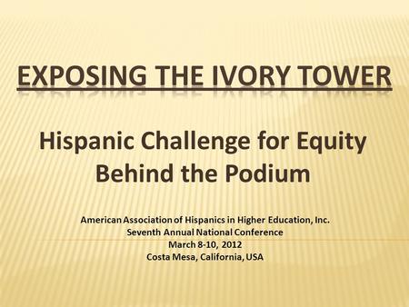Hispanic Challenge for Equity Behind the Podium American Association of Hispanics in Higher Education, Inc. Seventh Annual National Conference March 8-10,