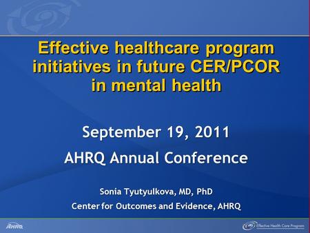 Effective healthcare program initiatives in future CER/PCOR in mental health September 19, 2011 AHRQ Annual Conference Sonia Tyutyulkova, MD, PhD Center.