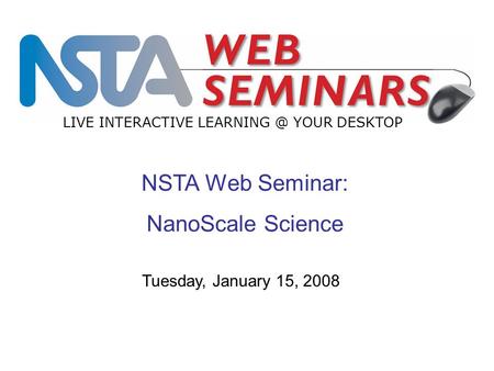 NSTA Web Seminar: NanoScale Science LIVE INTERACTIVE YOUR DESKTOP Tuesday, January 15, 2008.