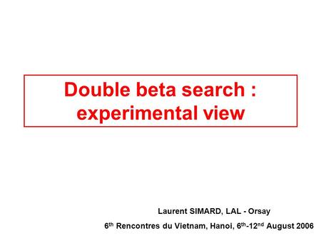 Double beta search : experimental view Laurent SIMARD, LAL - Orsay 6 th Rencontres du Vietnam, Hanoi, 6 th -12 nd August 2006.