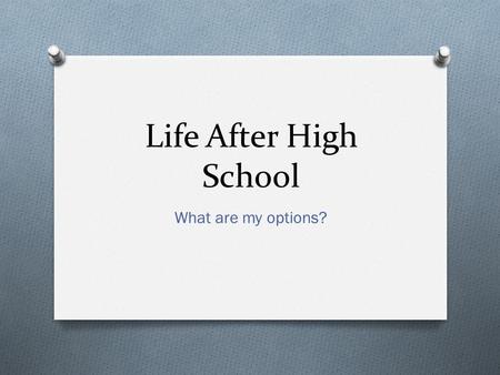 Life After High School What are my options?. Options after High School I know that you have just finished your course selection, but it is still an important.
