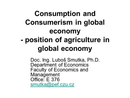 Consumption and Consumerism in global economy - position of agriculture in global economy Doc. Ing. Luboš Smutka, Ph.D. Department of Economics Faculty.