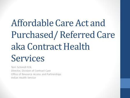 Affordable Care Act and Purchased/ Referred Care aka Contract Health Services Terri Schmidt R.N. Director, Division of Contract Care Office of Resource.