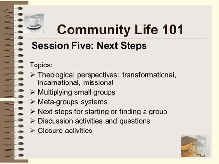 Community Life 101 Topics:  Theological perspectives: transformational, incarnational, missional  Multiplying small groups  Meta-groups systems  Next.