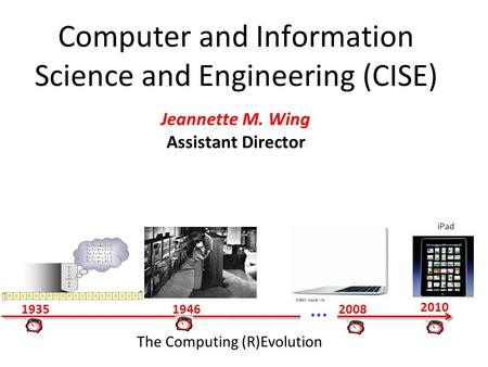 Computer and Information Science and Engineering (CISE) Jeannette M. Wing Assistant Director The Computing (R)Evolution 193519462008 … 2010 Credit: Apple,