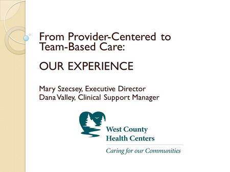 From Provider-Centered to Team-Based Care: OUR EXPERIENCE Mary Szecsey, Executive Director Dana Valley, Clinical Support Manager.