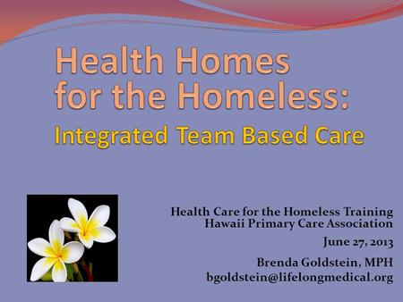 Health Care for the Homeless Training Hawaii Primary Care Association June 27, 2013 Brenda Goldstein, MPH