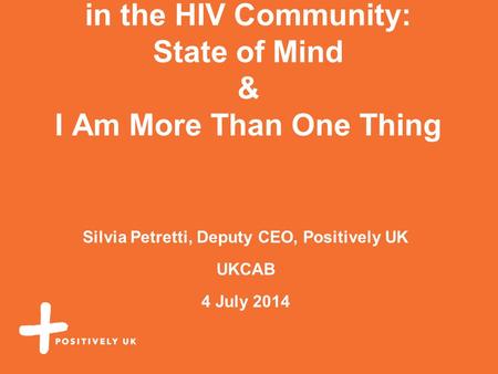 Improving mental wellbeing in the HIV Community: State of Mind & I Am More Than One Thing Silvia Petretti, Deputy CEO, Positively UK UKCAB 4 July 2014.