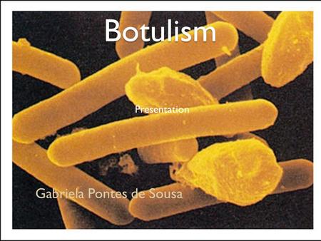 Botulism Presentation Gabriela Pontes de Sousa. Botulism Latin: botulus = sausage Is a rare but serious paralytic illness caused by botulinum toxin, which.