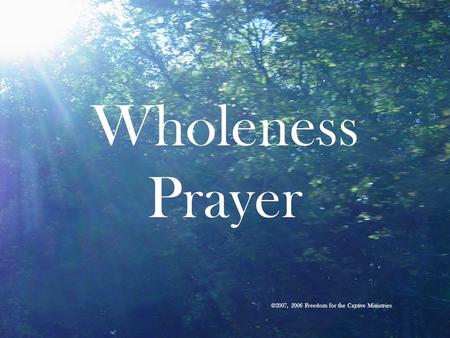 Wholeness Prayer ©2007, 2006 Freedom for the Captive Ministries.