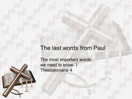 The last words from Paul The most important words we need to know- I Thessalonians 4.