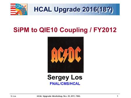 S. Los HCAL Upgrade Workshop, Nov. 08, 2011, FNAL 1 HCAL Upgrade 2016(18?) SiPM to QIE10 Coupling / FY2012 Sergey Los FNAL/CMS/HCAL.
