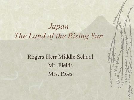 Japan The Land of the Rising Sun Rogers Herr Middle School Mr. Fields Mrs. Ross.