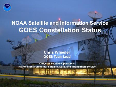 NOAA Satellite and Information Service GOES Constellation Status Chris Wheeler GOES Team Lead Office of Satellite Operations National Environmental Satellite,