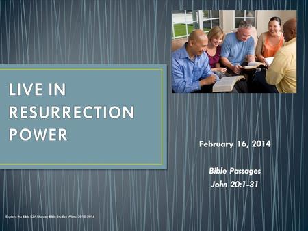 February 16, 2014 Bible Passages John 20:1-31 Explore the Bible KJV: Lifeway Bible Studies Winter 2013-2014.