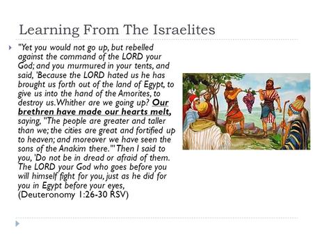 Learning From The Israelites  Yet you would not go up, but rebelled against the command of the LORD your God; and you murmured in your tents, and said,