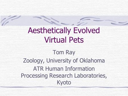 Aesthetically Evolved Virtual Pets Tom Ray Zoology, University of Oklahoma ATR Human Information Processing Research Laboratories, Kyoto.