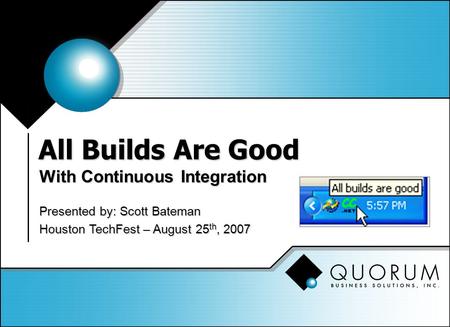 All Builds Are Good With Continuous Integration Presented by: Scott Bateman Houston TechFest – August 25 th, 2007.