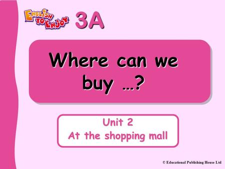 3A © Educational Publishing House Ltd Where can we buy …? Unit 2 At the shopping mall.