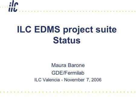 ILC EDMS project suite Status Maura Barone GDE/Fermilab ILC Valencia - November 7, 2006.