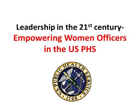 Leadership in the 21 st century- Empowering Women Officers in the US PHS.