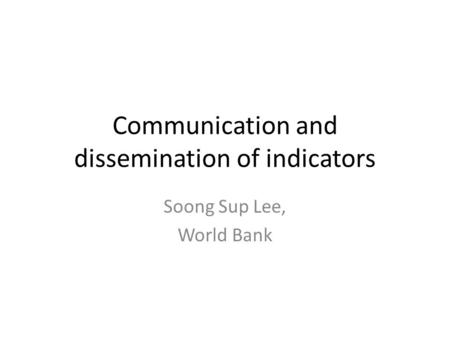 Communication and dissemination of indicators Soong Sup Lee, World Bank.