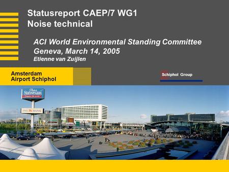 Amsterdam Airport Schiphol 3 Schiphol Group Amsterdam Airport Schiphol Statusreport CAEP/7 WG1 Noise technical ACI World Environmental Standing Committee.