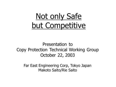 Not only Safe but Competitive Presentation to Copy Protection Technical Working Group October 22, 2003 Far East Engineering Corp, Tokyo Japan Makoto Saito/Rie.