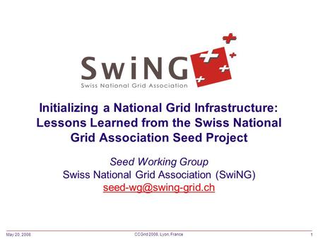 May 20, 20081 CCGrid 2008, Lyon, France Initializing a National Grid Infrastructure: Lessons Learned from the Swiss National Grid Association Seed Project.