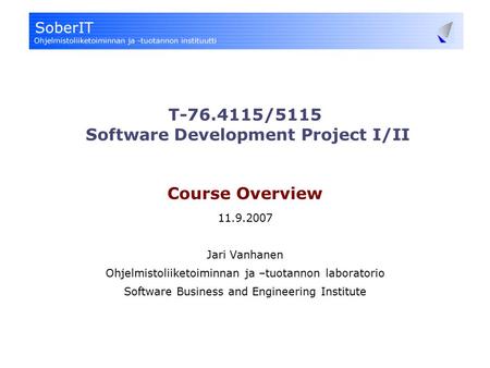 T-76.4115/5115 Software Development Project I/II Course Overview 11.9.2007 Jari Vanhanen Ohjelmistoliiketoiminnan ja –tuotannon laboratorio Software Business.