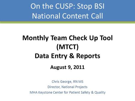 On the CUSP: Stop BSI National Content Call Chris George, RN MS Director, National Projects MHA Keystone Center for Patient Safety & Quality Monthly Team.