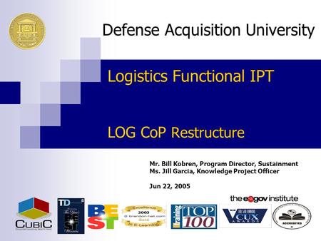 Logistics Functional IPT LOG CoP Restructure Mr. Bill Kobren, Program Director, Sustainment Ms. Jill Garcia, Knowledge Project Officer Jun 22, 2005 Defense.