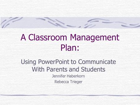 A Classroom Management Plan: Using PowerPoint to Communicate With Parents and Students Jennifer Haberkorn Rebecca Trieger.