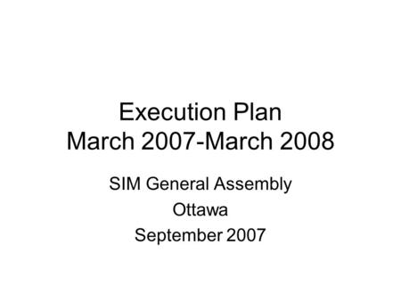 Execution Plan March 2007-March 2008 SIM General Assembly Ottawa September 2007.