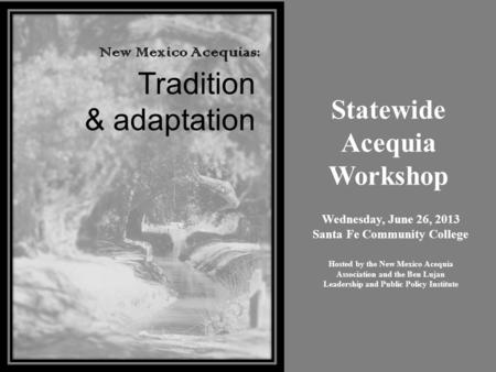 New Mexico Acequias: Tradition & adaptation Statewide Acequia Workshop Hosted by the New Mexico Acequia Association and the Ben Lujan Leadership and Public.