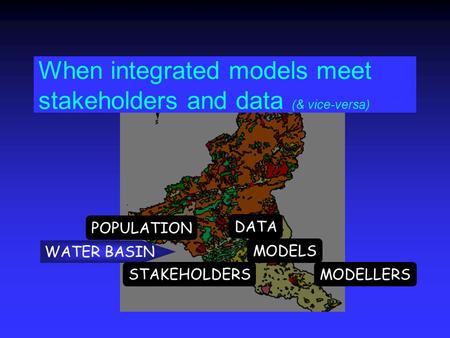 When integrated models meet stakeholders and data (& vice-versa) WATER BASIN MODELS DATA STAKEHOLDERS POPULATION MODELLERS.