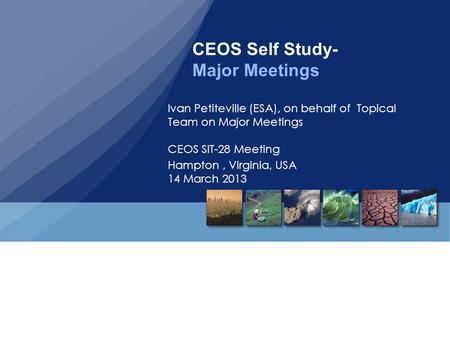 CEOS Self Study- Major Meetings Ivan Petiteville (ESA), on behalf of Topical Team on Major Meetings CEOS SIT-28 Meeting Hampton, Virginia, USA 14 March.