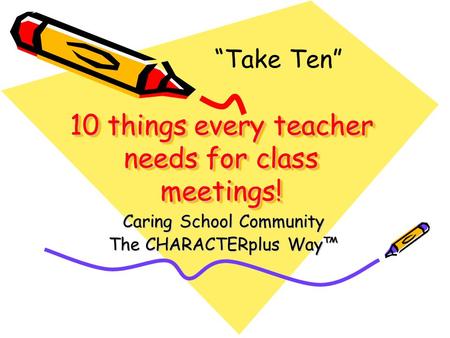10 things every teacher needs for class meetings! Caring School Community The CHARACTERplus Way™ “Take Ten”