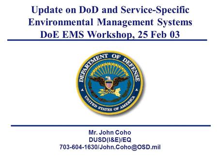 Mr. John Coho DUSD(I&E)/EQ Update on DoD and Service-Specific Environmental Management Systems DoE EMS Workshop, 25 Feb.