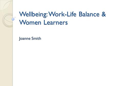 Wellbeing: Work-Life Balance & Women Learners Joanne Smith.