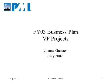 July 2002PMI-SOC FY031 FY03 Business Plan VP Projects Joanne Gumaer July 2002.