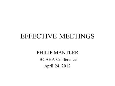 EFFECTIVE MEETINGS PHILIP MANTLER BCAHA Conference April 24, 2012.