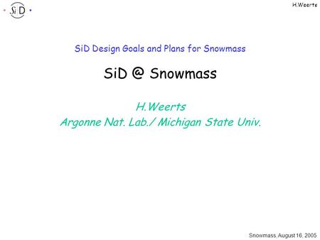 Snowmass, August 16, 2005 H.Weerts SiD Design Goals and Plans for Snowmass Snowmass H.Weerts Argonne Nat. Lab./ Michigan State Univ.