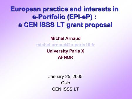 European practice and interests in e-Portfolio (EPI-eP) : a CEN ISSS LT grant proposal Michel Arnaud University Paris X AFNOR.