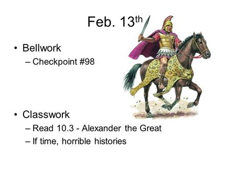 Feb. 13 th Bellwork –Checkpoint #98 Classwork –Read 10.3 - Alexander the Great –If time, horrible histories.