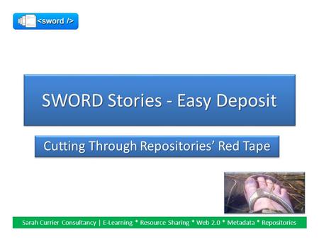 SWORD Stories - Easy Deposit Cutting Through Repositories’ Red Tape Sarah Currier Consultancy | E-Learning * Resource Sharing * Web 2.0 * Metadata * Repositories.