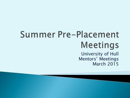 University of Hull Mentors’ Meetings March 2015. PGCE Final Placement Induction: Week beginning 23 rd March. Block placement completes Thursday25 th June.