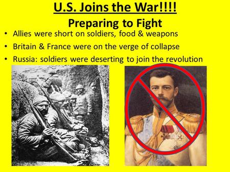 U.S. Joins the War!!!! Preparing to Fight Allies were short on soldiers, food & weapons Britain & France were on the verge of collapse Russia: soldiers.