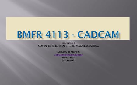 LECTURE 1 COMPUTERS IN INDUSTRIAL MANUFACTURING Zolkarnain Marjom 06-3316457 012-3384022.