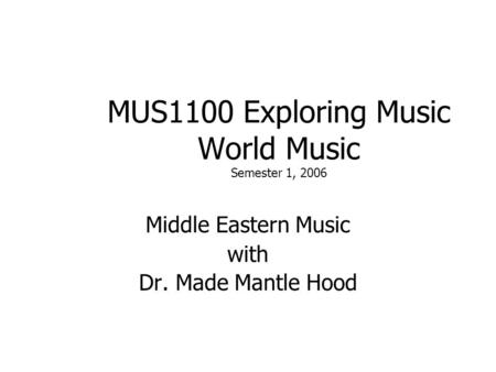 MUS1100 Exploring Music World Music Semester 1, 2006 Middle Eastern Music with Dr. Made Mantle Hood.
